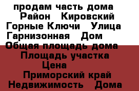 продам часть дома › Район ­ Кировский,Горные Ключи › Улица ­ Гарнизонная › Дом ­ 12 › Общая площадь дома ­ 48 › Площадь участка ­ 2 000 › Цена ­ 750 000 - Приморский край Недвижимость » Дома, коттеджи, дачи продажа   